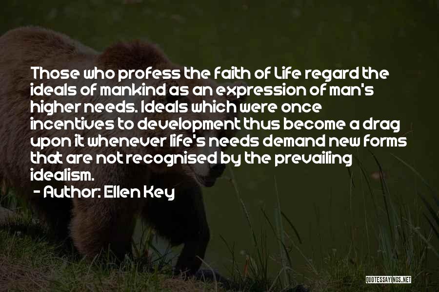 Ellen Key Quotes: Those Who Profess The Faith Of Life Regard The Ideals Of Mankind As An Expression Of Man's Higher Needs. Ideals