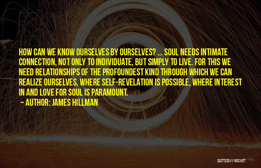 James Hillman Quotes: How Can We Know Ourselves By Ourselves? ... Soul Needs Intimate Connection, Not Only To Individuate, But Simply To Live.