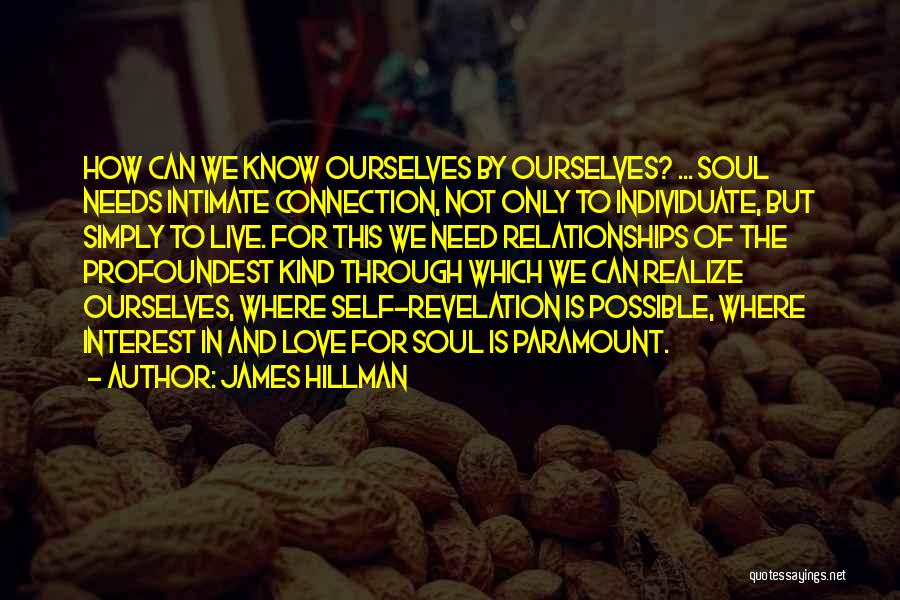 James Hillman Quotes: How Can We Know Ourselves By Ourselves? ... Soul Needs Intimate Connection, Not Only To Individuate, But Simply To Live.