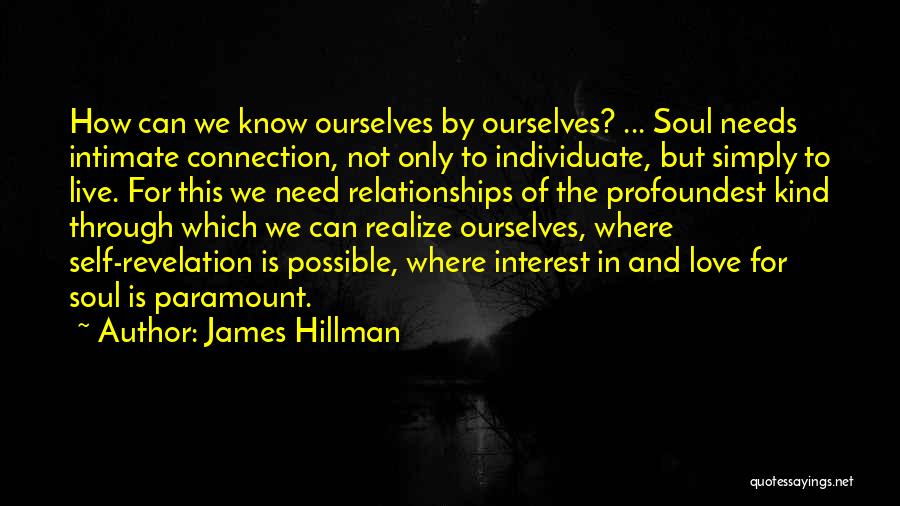 James Hillman Quotes: How Can We Know Ourselves By Ourselves? ... Soul Needs Intimate Connection, Not Only To Individuate, But Simply To Live.