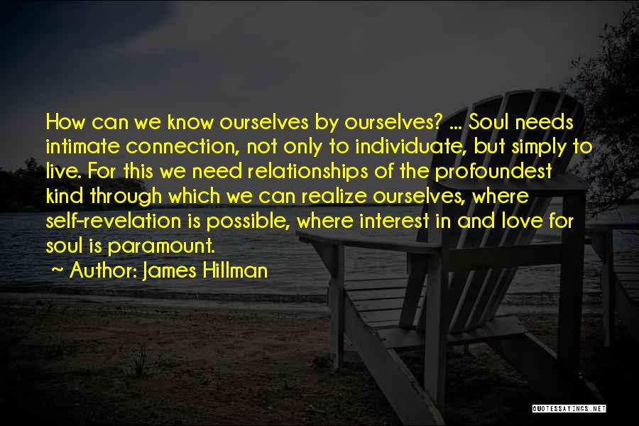 James Hillman Quotes: How Can We Know Ourselves By Ourselves? ... Soul Needs Intimate Connection, Not Only To Individuate, But Simply To Live.