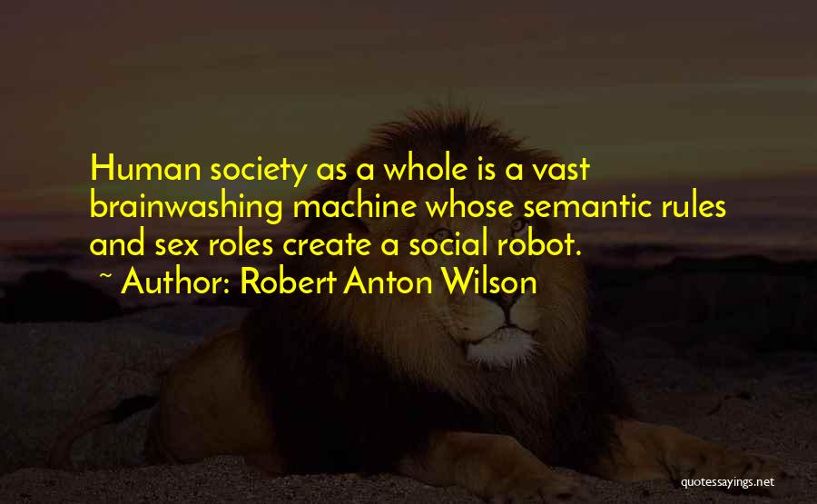 Robert Anton Wilson Quotes: Human Society As A Whole Is A Vast Brainwashing Machine Whose Semantic Rules And Sex Roles Create A Social Robot.