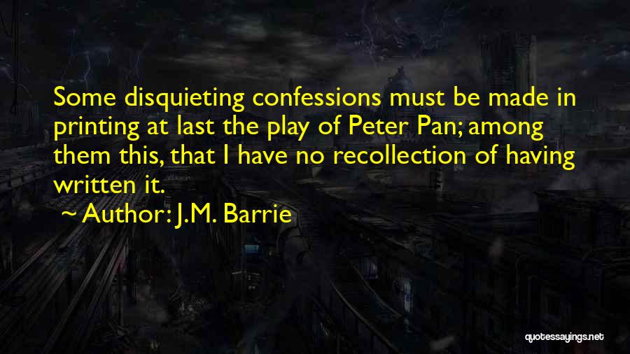 J.M. Barrie Quotes: Some Disquieting Confessions Must Be Made In Printing At Last The Play Of Peter Pan; Among Them This, That I