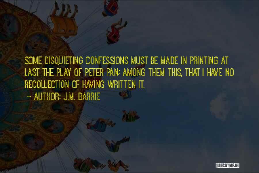 J.M. Barrie Quotes: Some Disquieting Confessions Must Be Made In Printing At Last The Play Of Peter Pan; Among Them This, That I