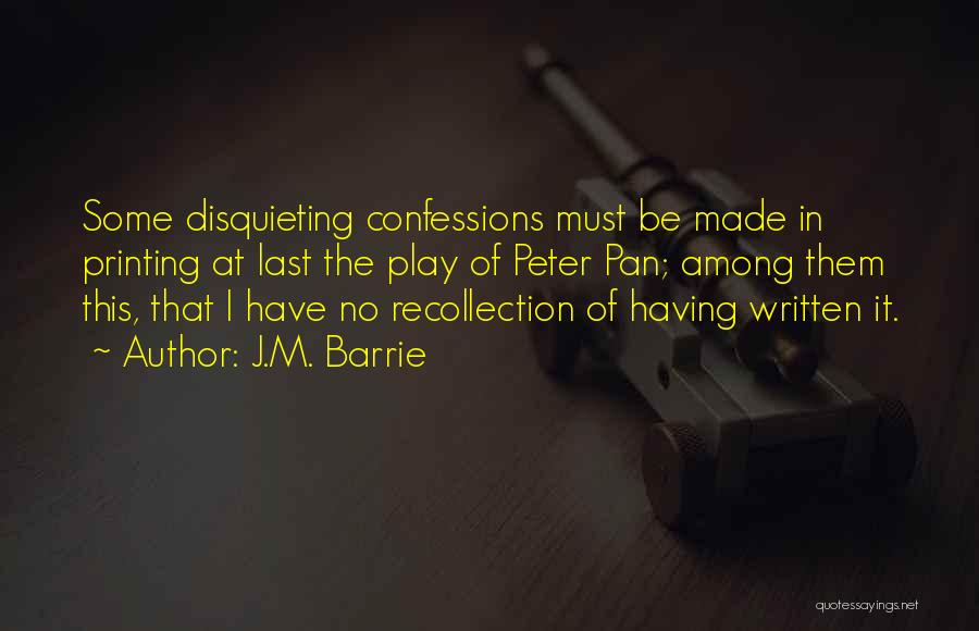 J.M. Barrie Quotes: Some Disquieting Confessions Must Be Made In Printing At Last The Play Of Peter Pan; Among Them This, That I