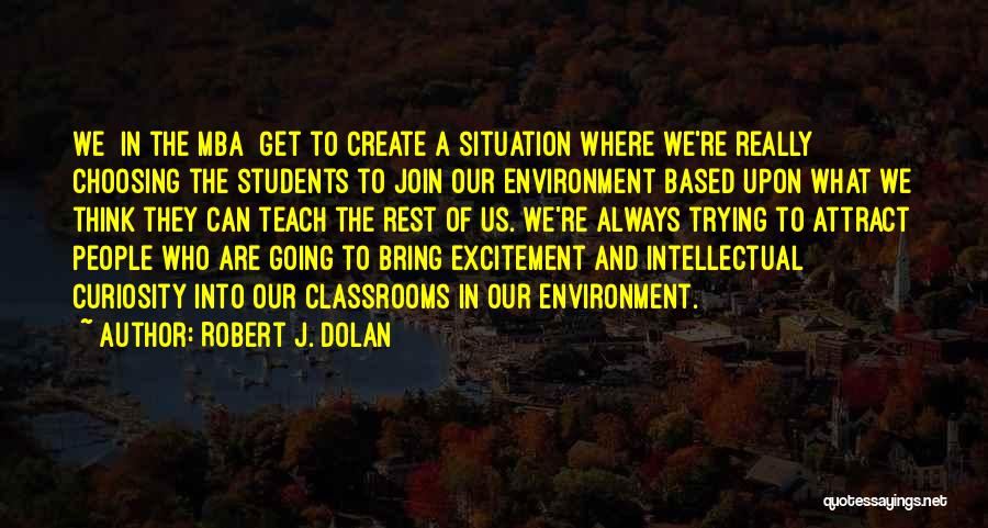 Robert J. Dolan Quotes: We [in The Mba] Get To Create A Situation Where We're Really Choosing The Students To Join Our Environment Based