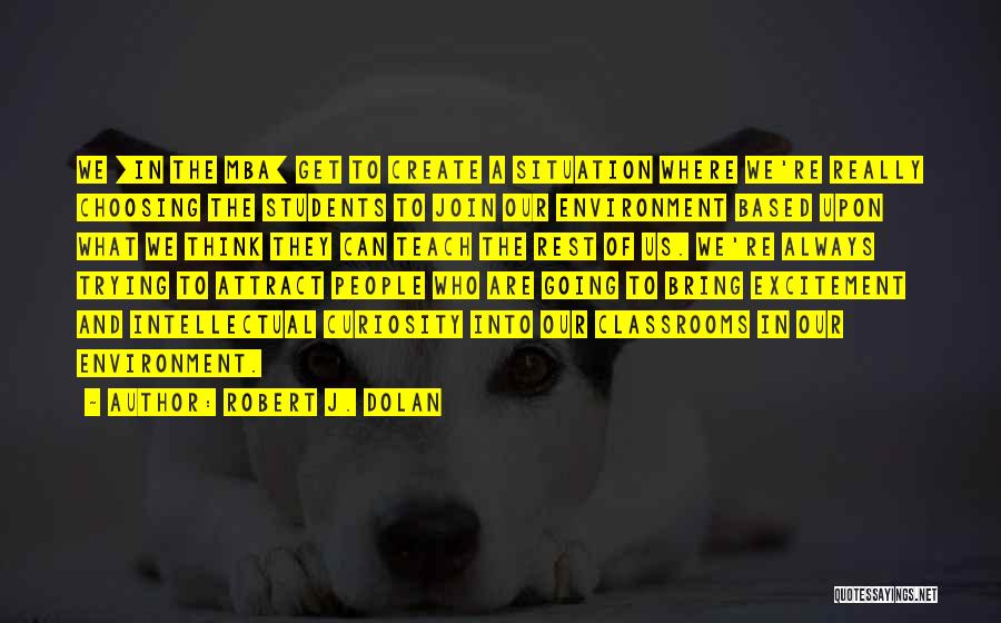 Robert J. Dolan Quotes: We [in The Mba] Get To Create A Situation Where We're Really Choosing The Students To Join Our Environment Based