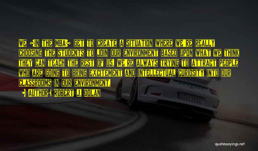 Robert J. Dolan Quotes: We [in The Mba] Get To Create A Situation Where We're Really Choosing The Students To Join Our Environment Based