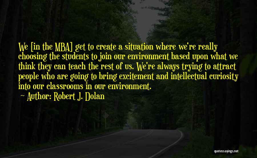 Robert J. Dolan Quotes: We [in The Mba] Get To Create A Situation Where We're Really Choosing The Students To Join Our Environment Based