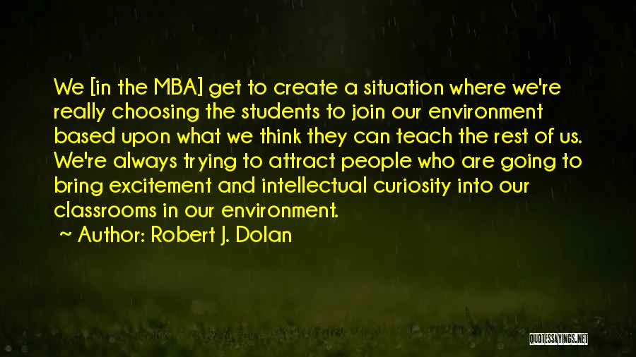 Robert J. Dolan Quotes: We [in The Mba] Get To Create A Situation Where We're Really Choosing The Students To Join Our Environment Based