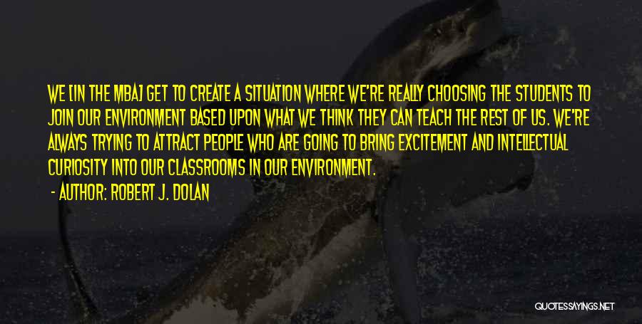 Robert J. Dolan Quotes: We [in The Mba] Get To Create A Situation Where We're Really Choosing The Students To Join Our Environment Based