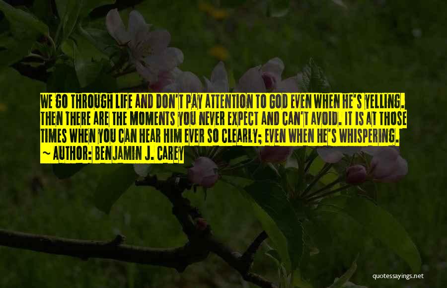 Benjamin J. Carey Quotes: We Go Through Life And Don't Pay Attention To God Even When He's Yelling. Then There Are The Moments You