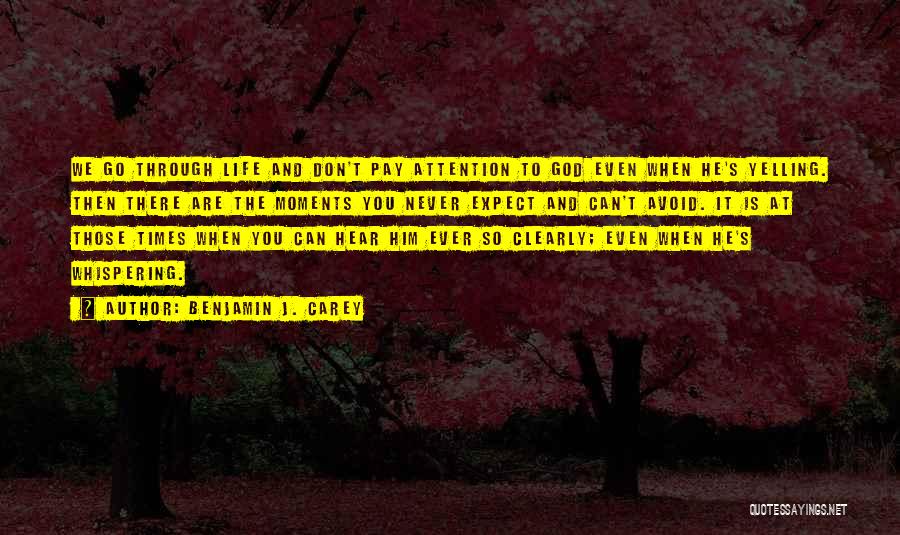 Benjamin J. Carey Quotes: We Go Through Life And Don't Pay Attention To God Even When He's Yelling. Then There Are The Moments You