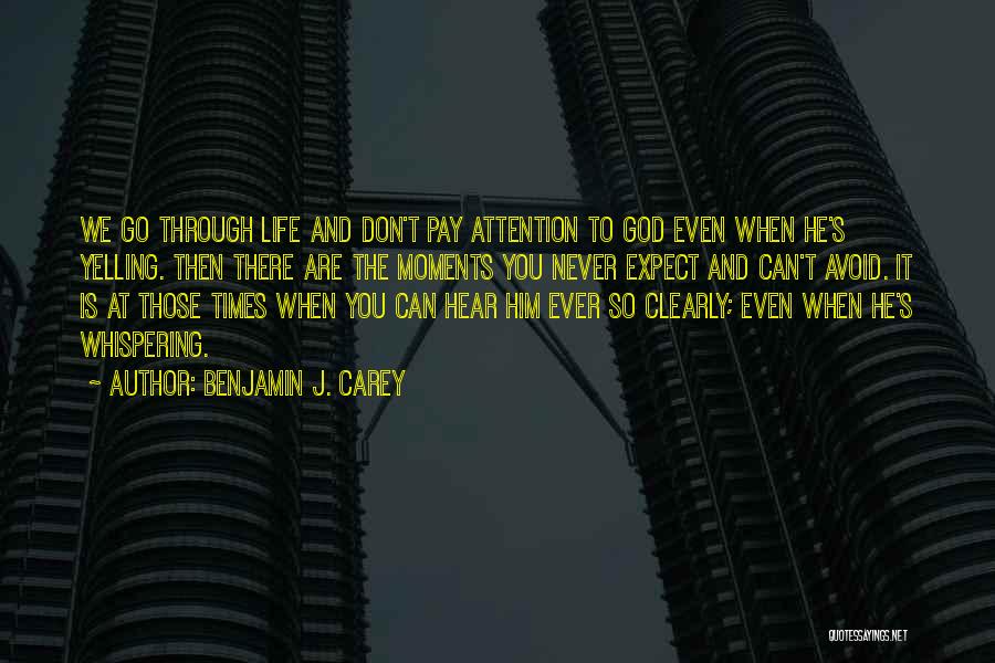 Benjamin J. Carey Quotes: We Go Through Life And Don't Pay Attention To God Even When He's Yelling. Then There Are The Moments You