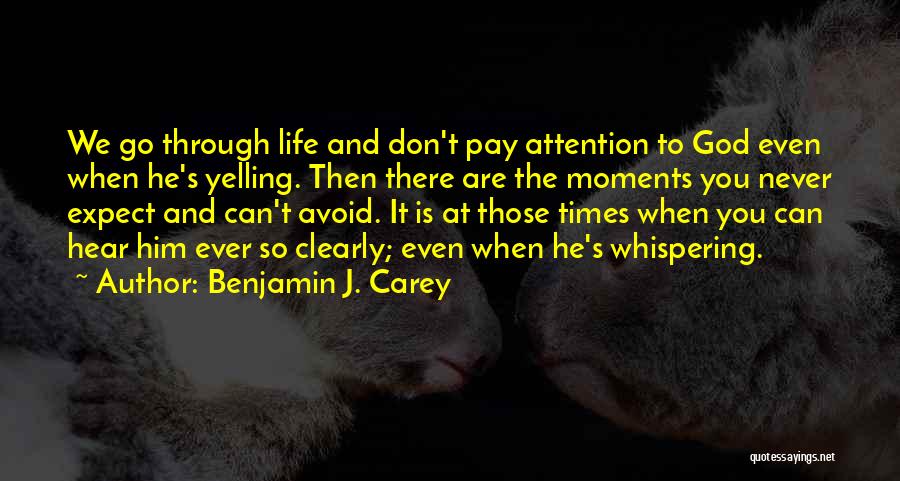 Benjamin J. Carey Quotes: We Go Through Life And Don't Pay Attention To God Even When He's Yelling. Then There Are The Moments You