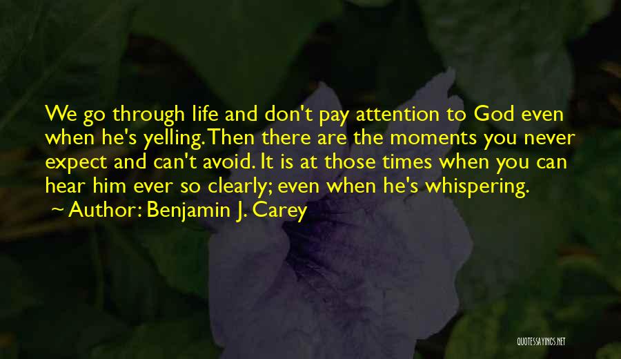 Benjamin J. Carey Quotes: We Go Through Life And Don't Pay Attention To God Even When He's Yelling. Then There Are The Moments You