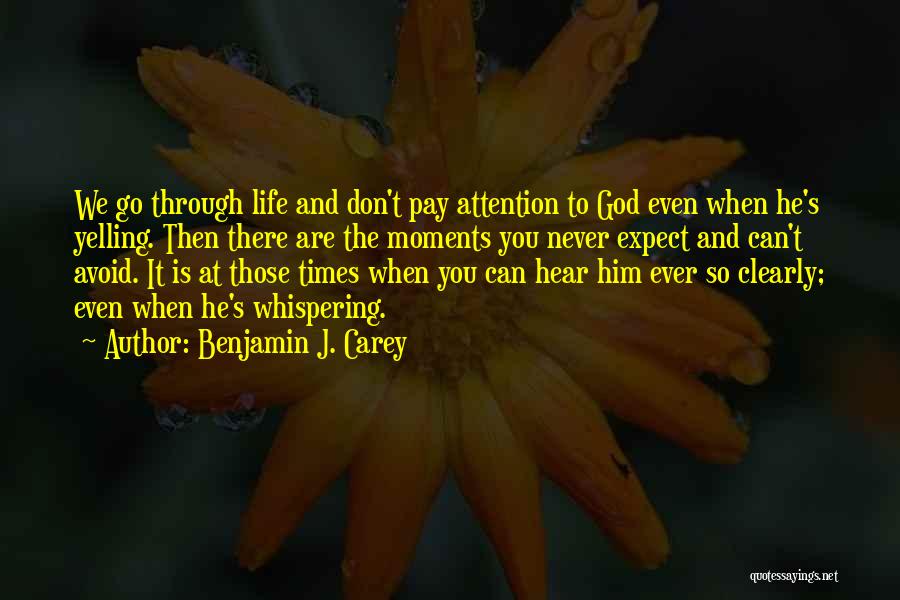 Benjamin J. Carey Quotes: We Go Through Life And Don't Pay Attention To God Even When He's Yelling. Then There Are The Moments You