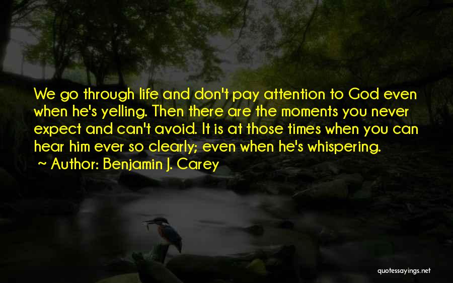 Benjamin J. Carey Quotes: We Go Through Life And Don't Pay Attention To God Even When He's Yelling. Then There Are The Moments You