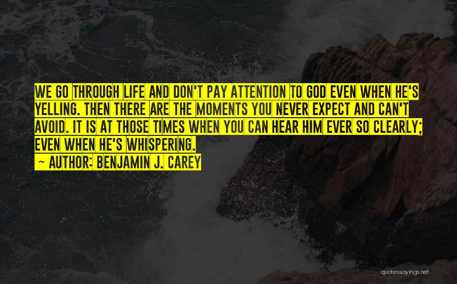 Benjamin J. Carey Quotes: We Go Through Life And Don't Pay Attention To God Even When He's Yelling. Then There Are The Moments You