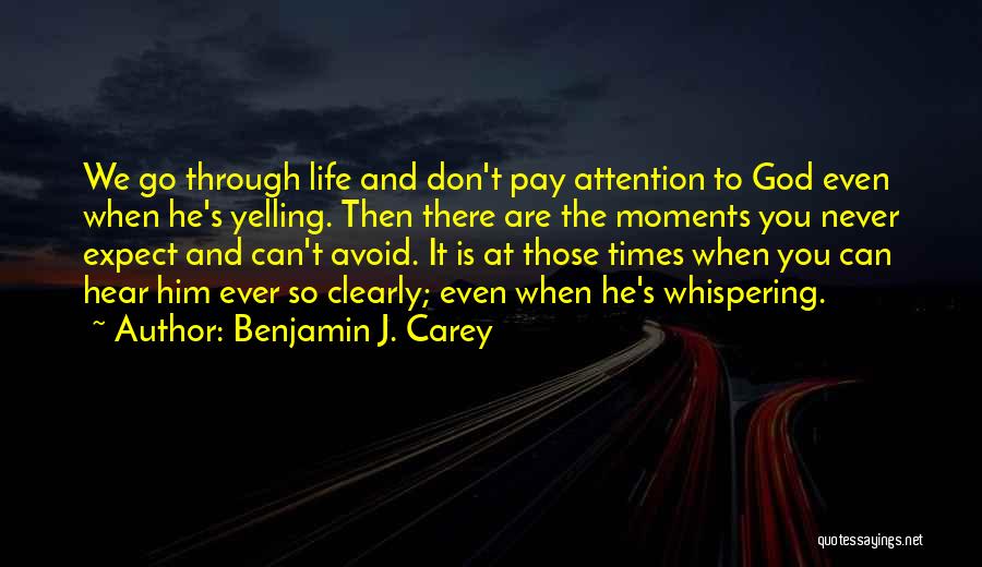 Benjamin J. Carey Quotes: We Go Through Life And Don't Pay Attention To God Even When He's Yelling. Then There Are The Moments You