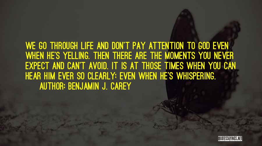 Benjamin J. Carey Quotes: We Go Through Life And Don't Pay Attention To God Even When He's Yelling. Then There Are The Moments You