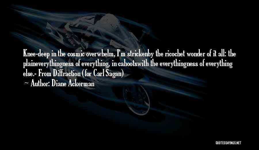 Diane Ackerman Quotes: Knee-deep In The Cosmic Overwhelm, I'm Strickenby The Ricochet Wonder Of It All: The Plaineverythingness Of Everything, In Cahootswith The