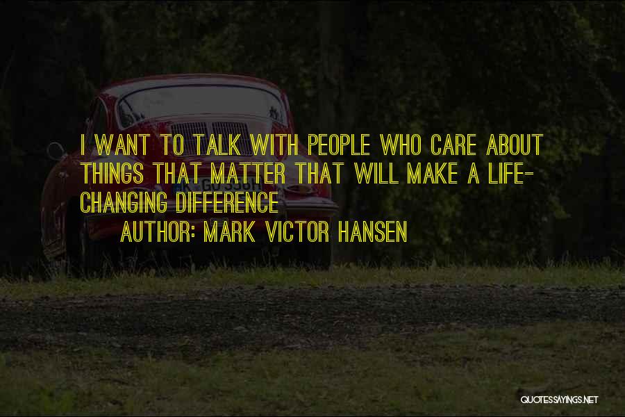 Mark Victor Hansen Quotes: I Want To Talk With People Who Care About Things That Matter That Will Make A Life- Changing Difference