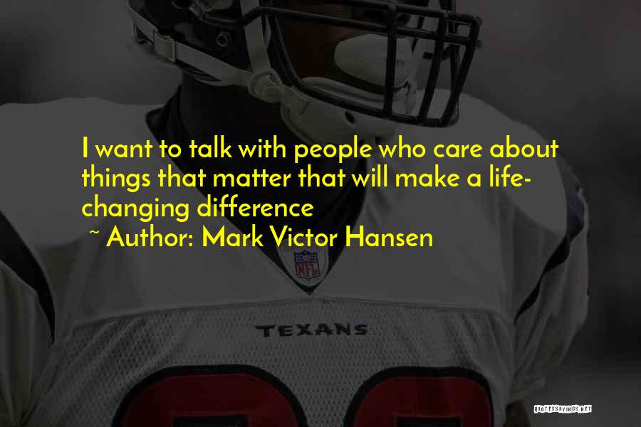 Mark Victor Hansen Quotes: I Want To Talk With People Who Care About Things That Matter That Will Make A Life- Changing Difference