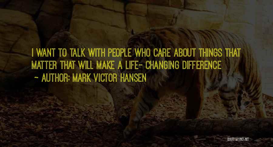 Mark Victor Hansen Quotes: I Want To Talk With People Who Care About Things That Matter That Will Make A Life- Changing Difference