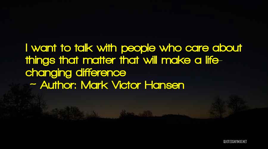 Mark Victor Hansen Quotes: I Want To Talk With People Who Care About Things That Matter That Will Make A Life- Changing Difference