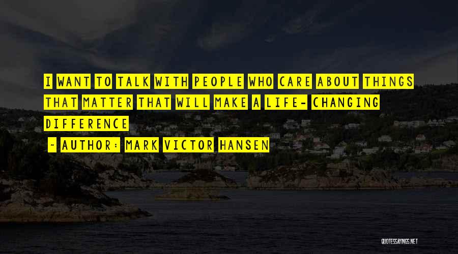 Mark Victor Hansen Quotes: I Want To Talk With People Who Care About Things That Matter That Will Make A Life- Changing Difference