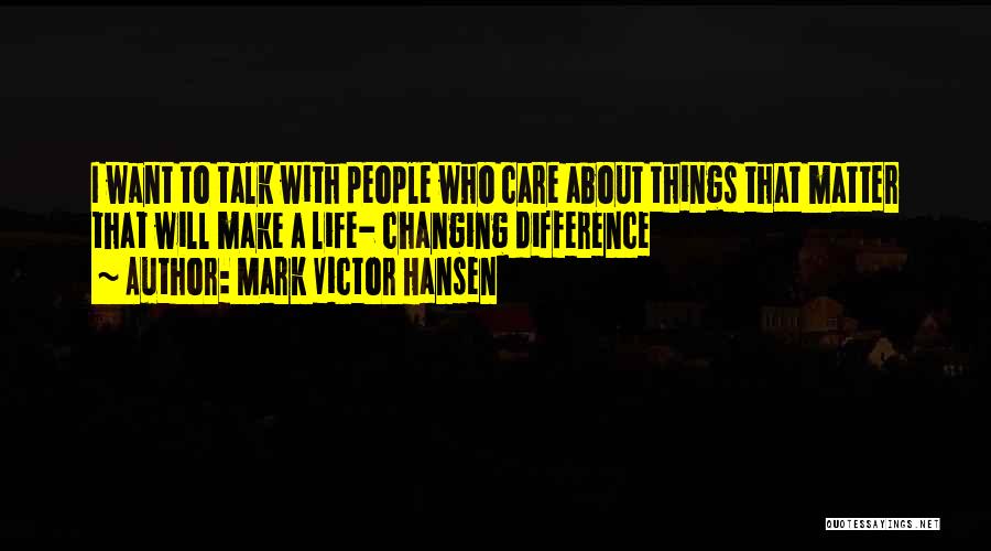 Mark Victor Hansen Quotes: I Want To Talk With People Who Care About Things That Matter That Will Make A Life- Changing Difference