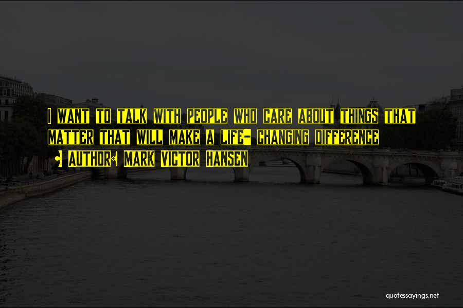 Mark Victor Hansen Quotes: I Want To Talk With People Who Care About Things That Matter That Will Make A Life- Changing Difference