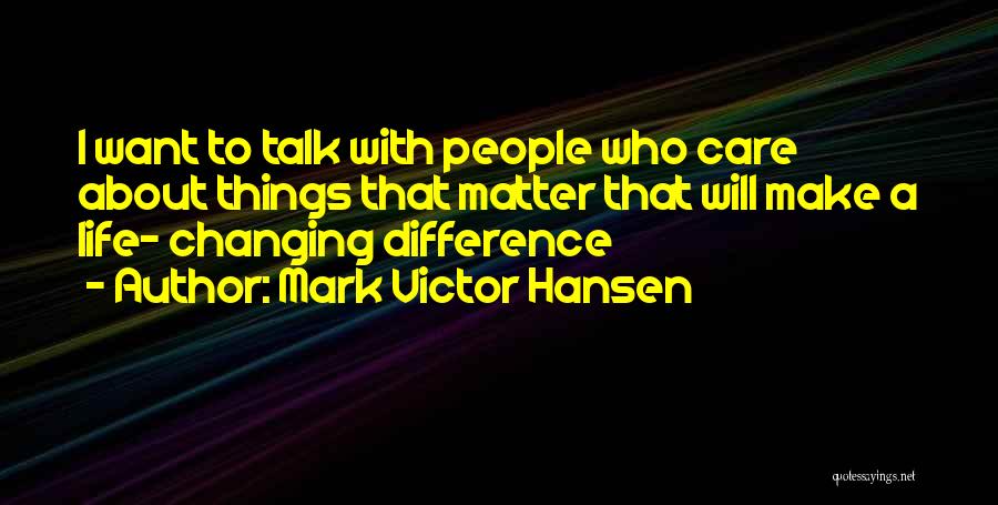 Mark Victor Hansen Quotes: I Want To Talk With People Who Care About Things That Matter That Will Make A Life- Changing Difference