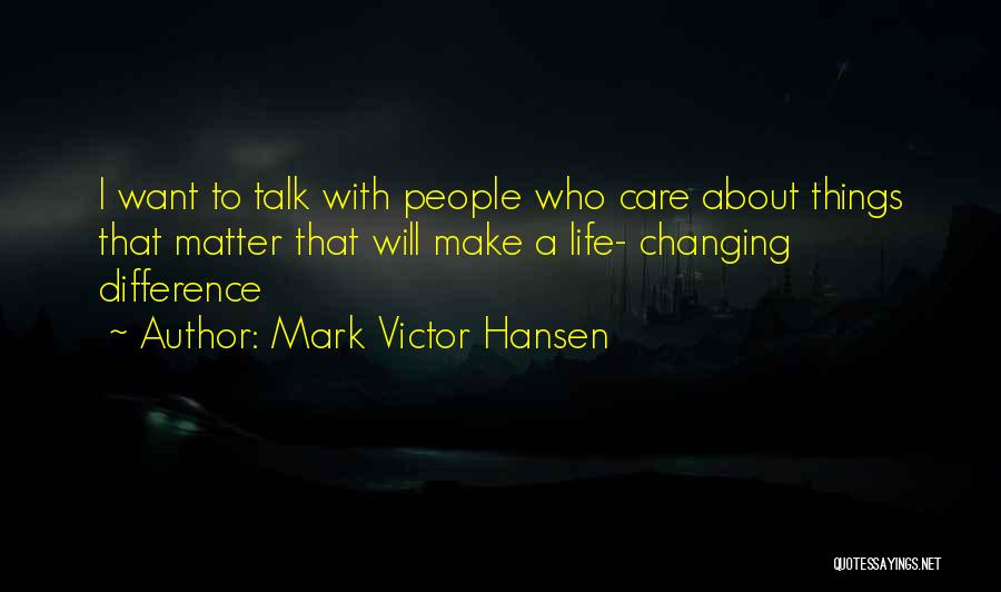 Mark Victor Hansen Quotes: I Want To Talk With People Who Care About Things That Matter That Will Make A Life- Changing Difference