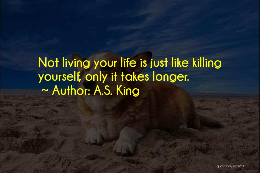 A.S. King Quotes: Not Living Your Life Is Just Like Killing Yourself, Only It Takes Longer.