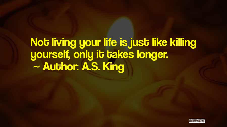 A.S. King Quotes: Not Living Your Life Is Just Like Killing Yourself, Only It Takes Longer.