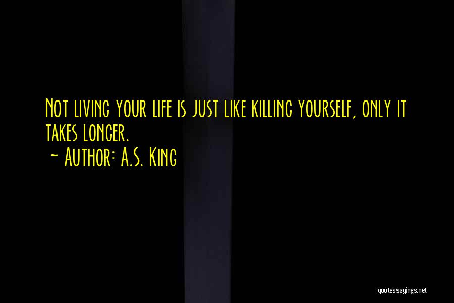 A.S. King Quotes: Not Living Your Life Is Just Like Killing Yourself, Only It Takes Longer.