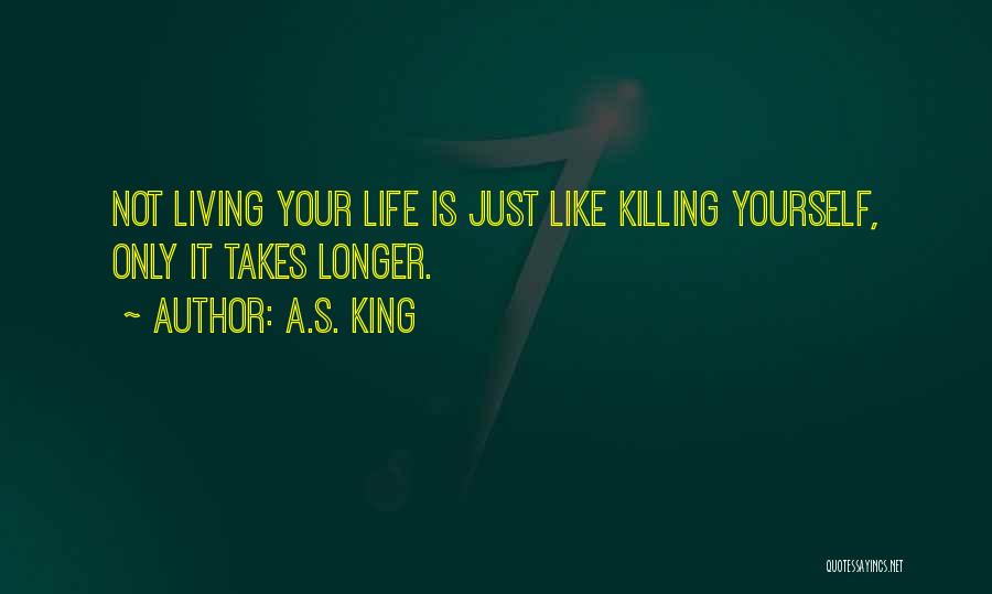 A.S. King Quotes: Not Living Your Life Is Just Like Killing Yourself, Only It Takes Longer.