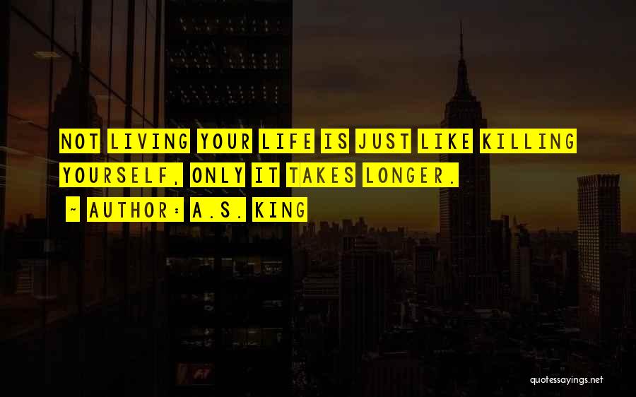 A.S. King Quotes: Not Living Your Life Is Just Like Killing Yourself, Only It Takes Longer.