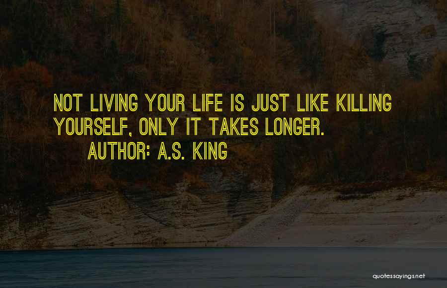 A.S. King Quotes: Not Living Your Life Is Just Like Killing Yourself, Only It Takes Longer.