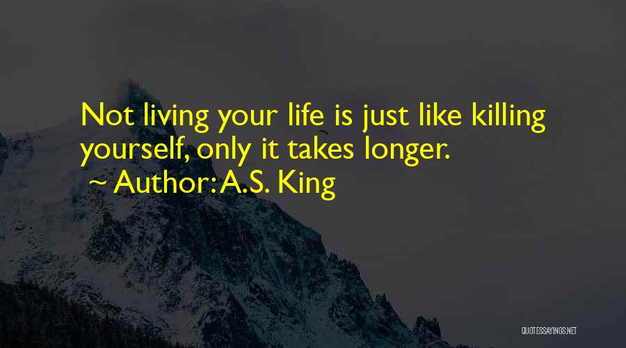 A.S. King Quotes: Not Living Your Life Is Just Like Killing Yourself, Only It Takes Longer.