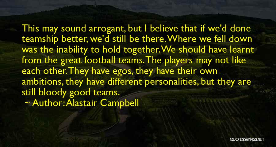 Alastair Campbell Quotes: This May Sound Arrogant, But I Believe That If We'd Done Teamship Better, We'd Still Be There. Where We Fell