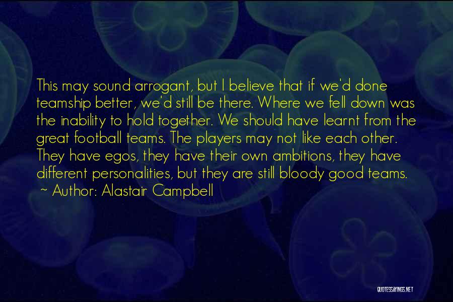 Alastair Campbell Quotes: This May Sound Arrogant, But I Believe That If We'd Done Teamship Better, We'd Still Be There. Where We Fell