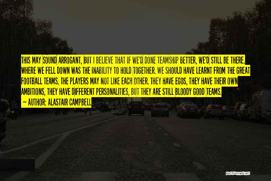 Alastair Campbell Quotes: This May Sound Arrogant, But I Believe That If We'd Done Teamship Better, We'd Still Be There. Where We Fell