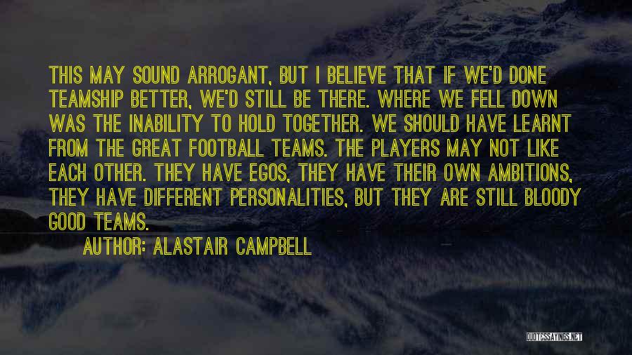 Alastair Campbell Quotes: This May Sound Arrogant, But I Believe That If We'd Done Teamship Better, We'd Still Be There. Where We Fell