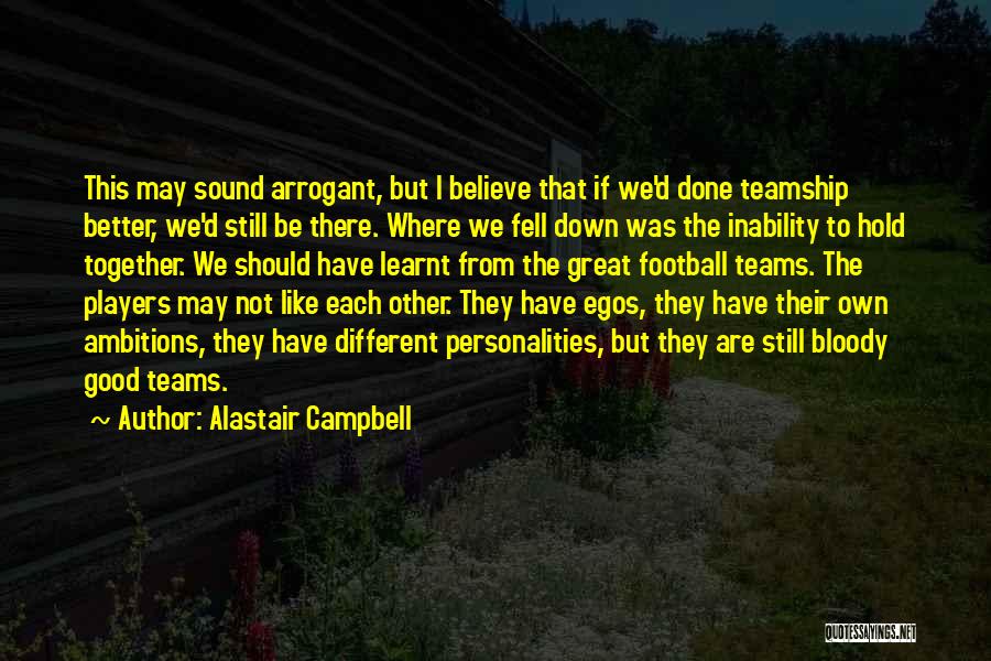 Alastair Campbell Quotes: This May Sound Arrogant, But I Believe That If We'd Done Teamship Better, We'd Still Be There. Where We Fell