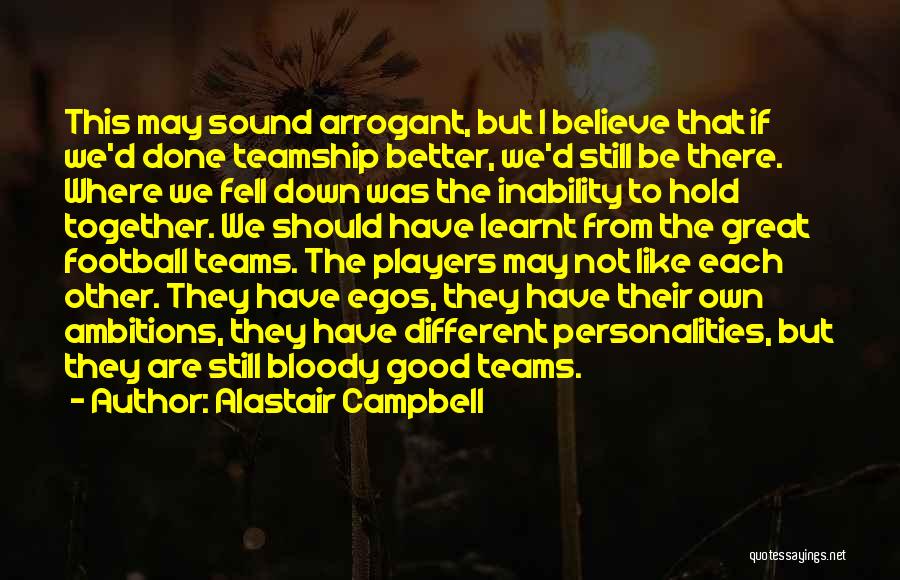 Alastair Campbell Quotes: This May Sound Arrogant, But I Believe That If We'd Done Teamship Better, We'd Still Be There. Where We Fell