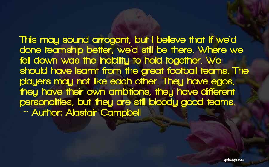 Alastair Campbell Quotes: This May Sound Arrogant, But I Believe That If We'd Done Teamship Better, We'd Still Be There. Where We Fell