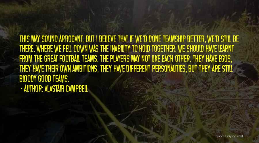 Alastair Campbell Quotes: This May Sound Arrogant, But I Believe That If We'd Done Teamship Better, We'd Still Be There. Where We Fell